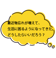 最近物忘れが増えて、生活に困るようになってきた。どうしたらいいだろう？