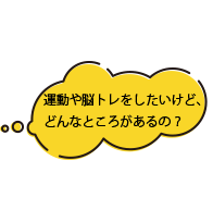 運動や脳トレをしたいけど、どんなところがあるの？